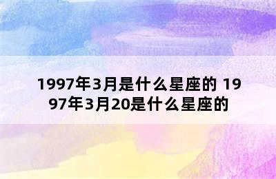 1997年3月是什么星座的 1997年3月20是什么星座的